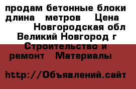 продам бетонные блоки длина 6 метров. › Цена ­ 3 000 - Новгородская обл., Великий Новгород г. Строительство и ремонт » Материалы   